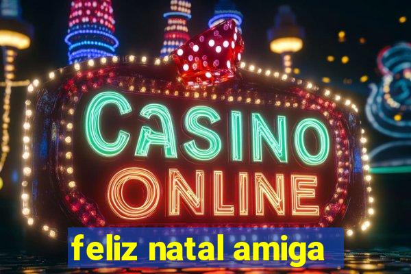 feliz natal amiga